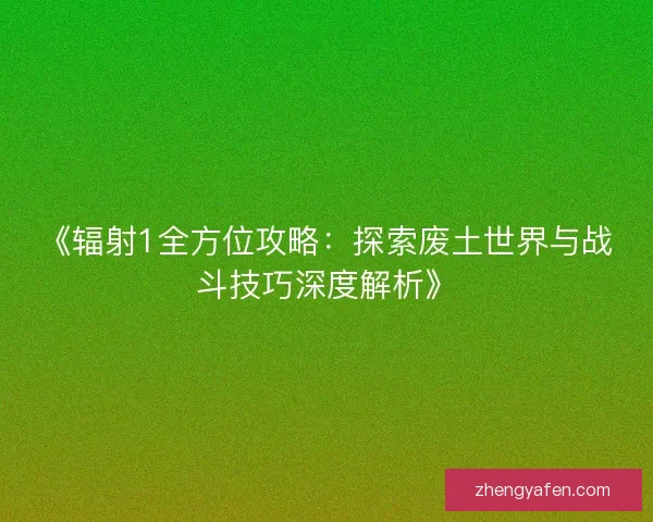 《辐射1全方位攻略：探索废土世界与战斗技巧深度解析》