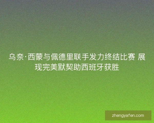 乌奈·西蒙与佩德里联手发力终结比赛 展现完美默契助西班牙获胜