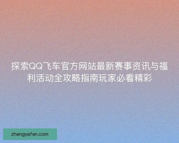 探索QQ飞车官方网站最新赛事资讯与福利活动全攻略指南玩家必看精彩